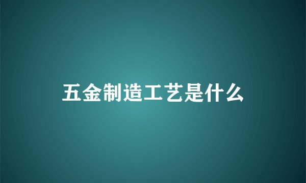 五金制造工艺是什么