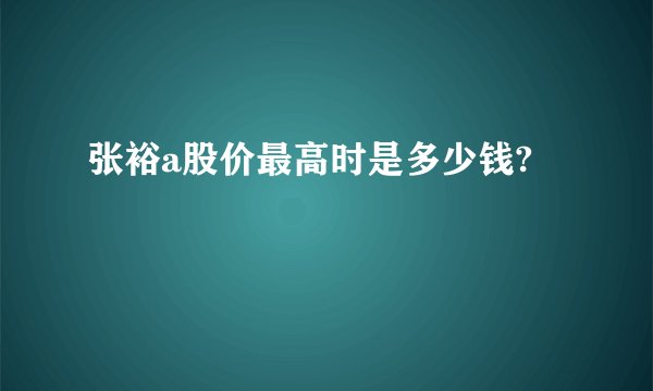 张裕a股价最高时是多少钱?