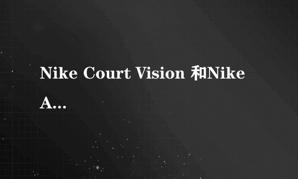 Nike Court Vision 和Nike Air Force有什么区别？