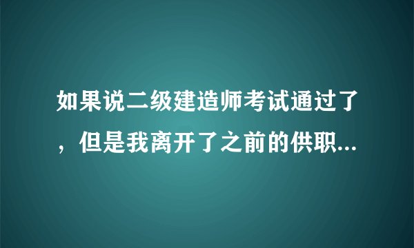 如果说二级建造师考试通过了，但是我离开了之前的供职单位，对我领取证书以及注册没什么影响吧？