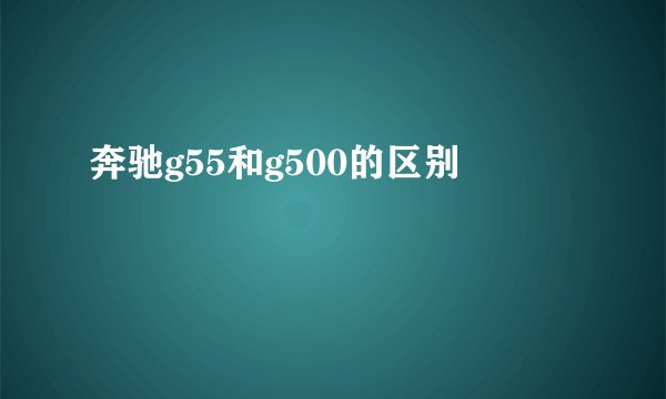 奔驰g55和g500的区别