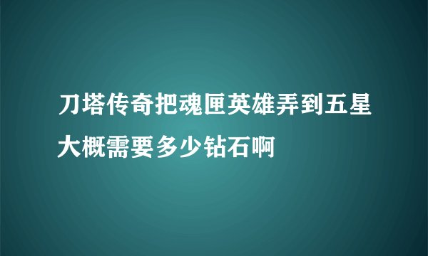 刀塔传奇把魂匣英雄弄到五星大概需要多少钻石啊