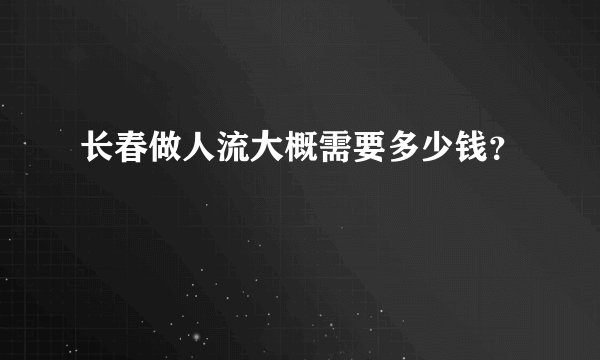 长春做人流大概需要多少钱？
