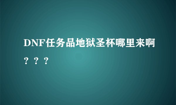 DNF任务品地狱圣杯哪里来啊???