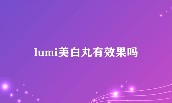 lumi美白丸有效果吗