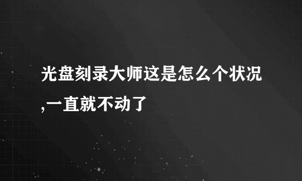 光盘刻录大师这是怎么个状况,一直就不动了