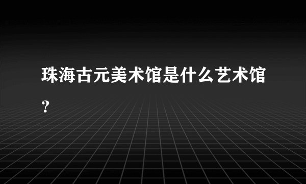 珠海古元美术馆是什么艺术馆？