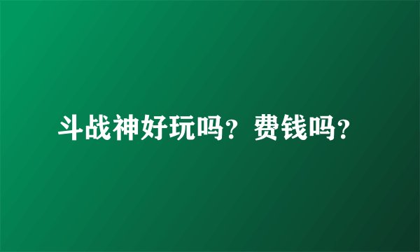 斗战神好玩吗？费钱吗？
