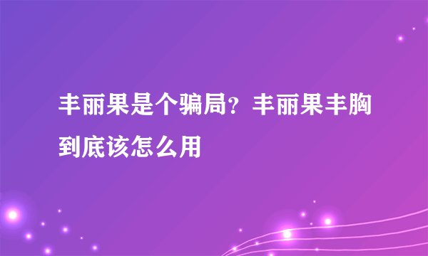 丰丽果是个骗局？丰丽果丰胸到底该怎么用