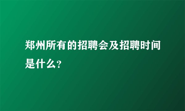 郑州所有的招聘会及招聘时间是什么?