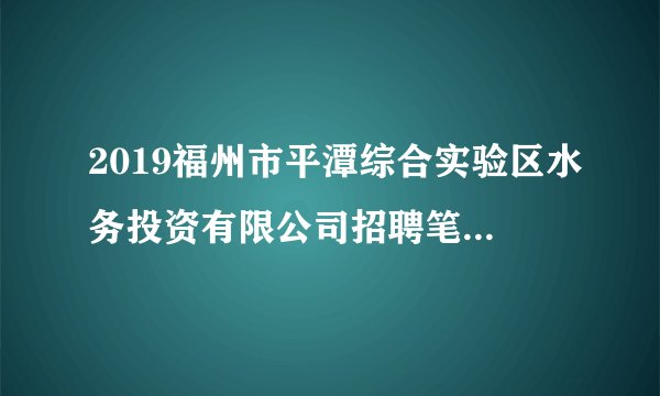 2019福州市平潭综合实验区水务投资有限公司招聘笔试考什么内容？