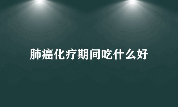肺癌化疗期间吃什么好