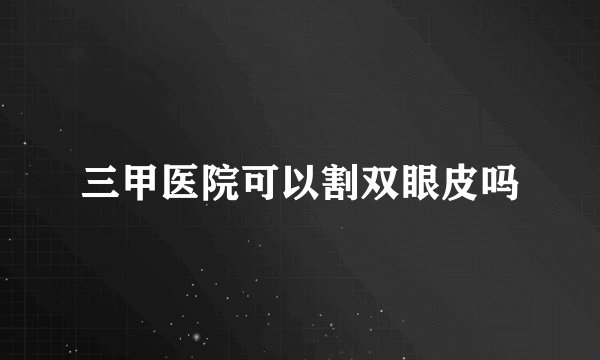 三甲医院可以割双眼皮吗