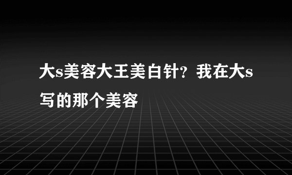 大s美容大王美白针？我在大s写的那个美容