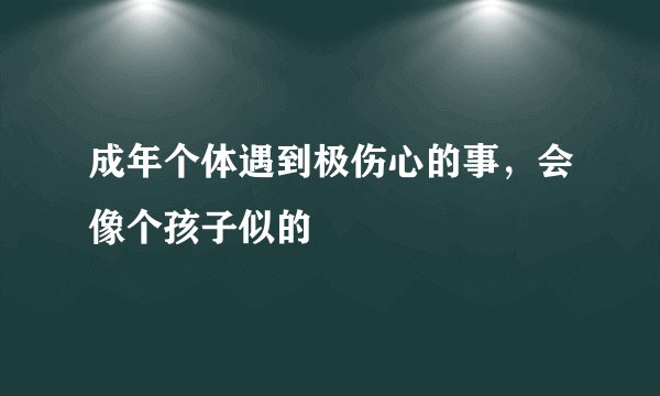 成年个体遇到极伤心的事，会像个孩子似的