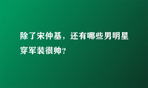 除了宋仲基，还有哪些男明星穿军装很帅？