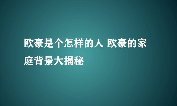 欧豪是个怎样的人 欧豪的家庭背景大揭秘