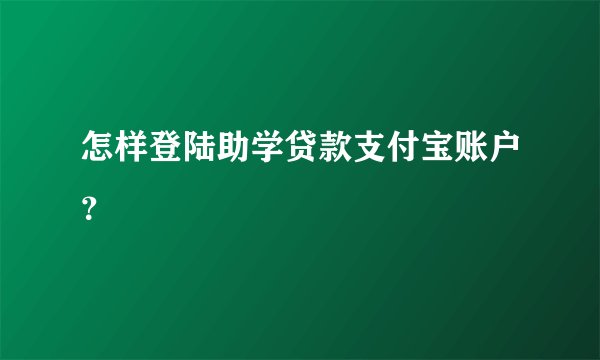 怎样登陆助学贷款支付宝账户?