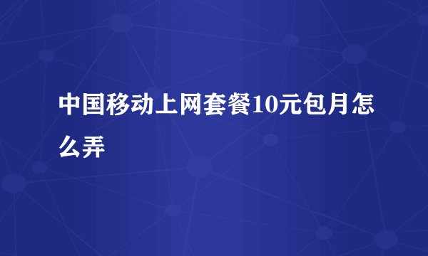 中国移动上网套餐10元包月怎么弄
