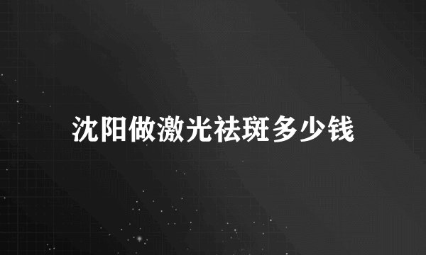 沈阳做激光祛斑多少钱