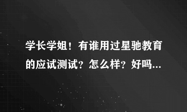 学长学姐!有谁用过星驰教育的应试测试?怎么样?好吗?可以给小弟指点迷津吗?