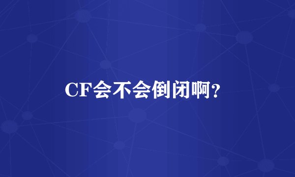 CF会不会倒闭啊？