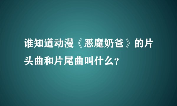 谁知道动漫《恶魔奶爸》的片头曲和片尾曲叫什么？