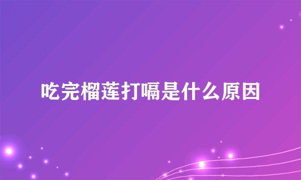 吃完榴莲打嗝是什么原因