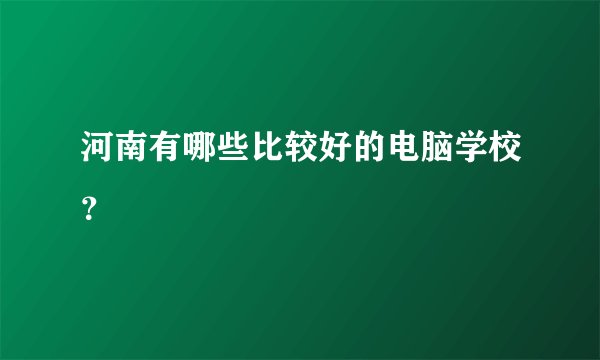 河南有哪些比较好的电脑学校？