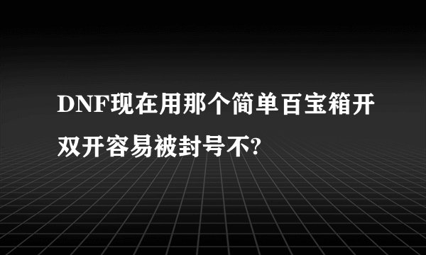 DNF现在用那个简单百宝箱开双开容易被封号不?
