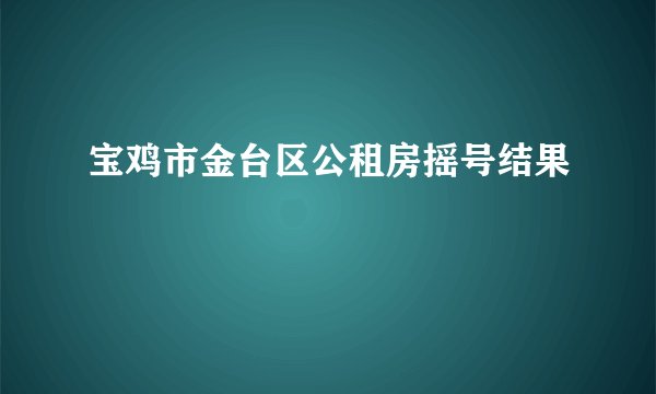 宝鸡市金台区公租房摇号结果