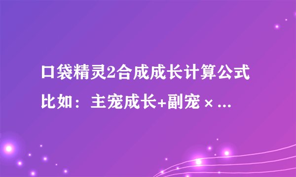 口袋精灵2合成成长计算公式 比如：主宠成长+副宠×百分之几，然后再怎样怎样 要公式 +－×÷