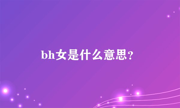 bh女是什么意思？