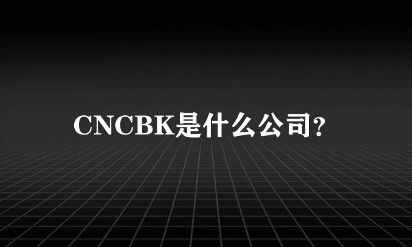 CNCBK是什么公司？