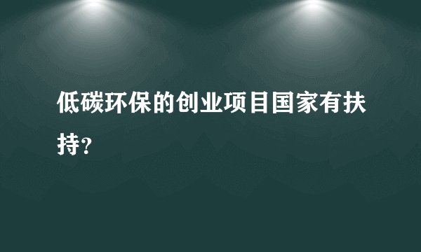 低碳环保的创业项目国家有扶持？