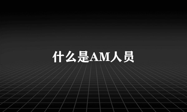 什么是AM人员