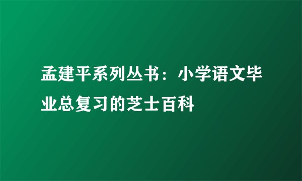 孟建平系列丛书：小学语文毕业总复习的芝士百科