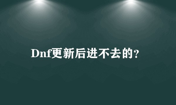 Dnf更新后进不去的？