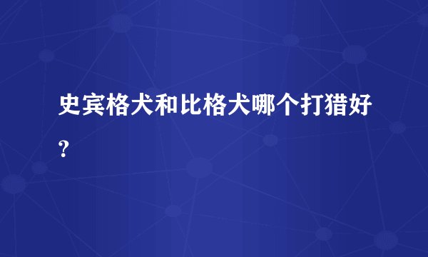 史宾格犬和比格犬哪个打猎好？