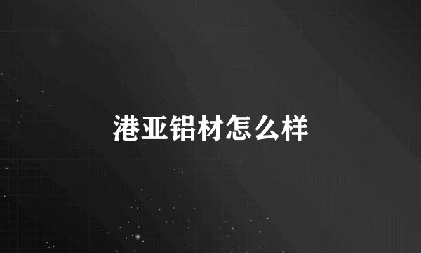 港亚铝材怎么样
