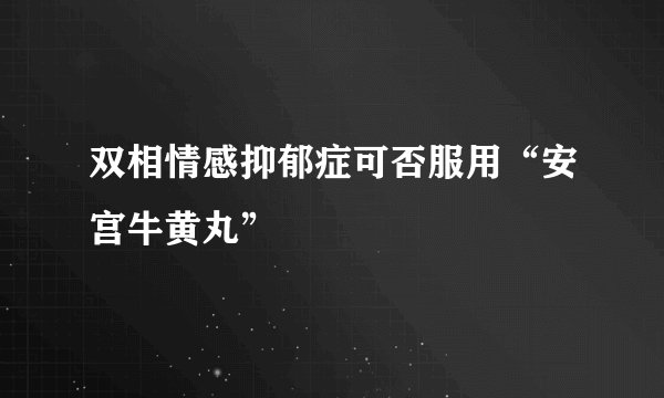 双相情感抑郁症可否服用“安宫牛黄丸”