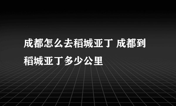 成都怎么去稻城亚丁 成都到稻城亚丁多少公里