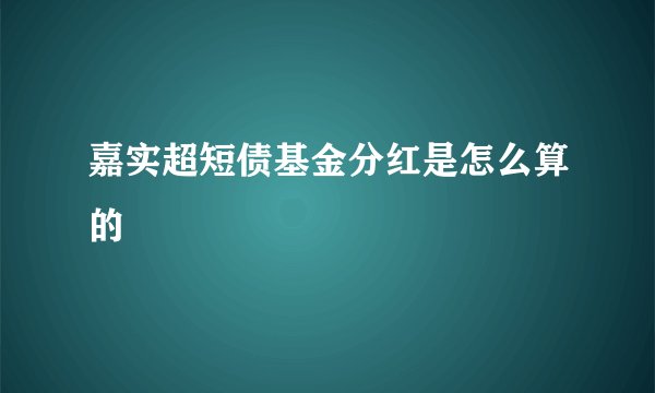 嘉实超短债基金分红是怎么算的
