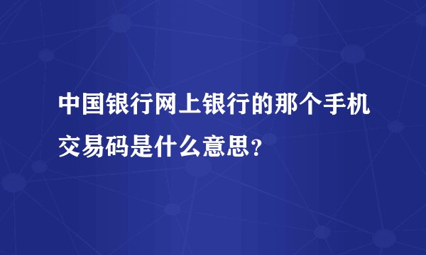 中国银行网上银行的那个手机交易码是什么意思?
