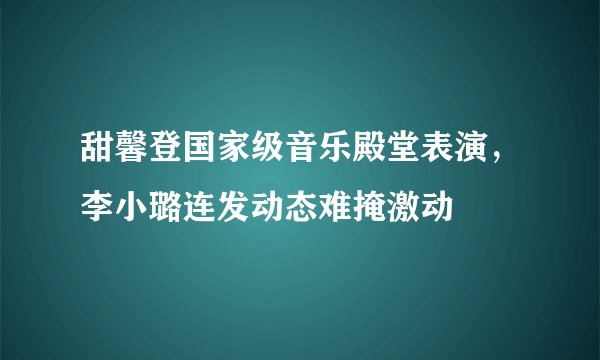 甜馨登国家级音乐殿堂表演，李小璐连发动态难掩激动