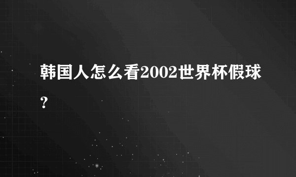 韩国人怎么看2002世界杯假球？