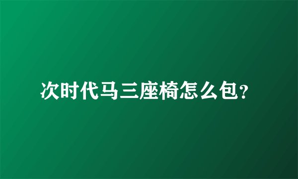 次时代马三座椅怎么包？