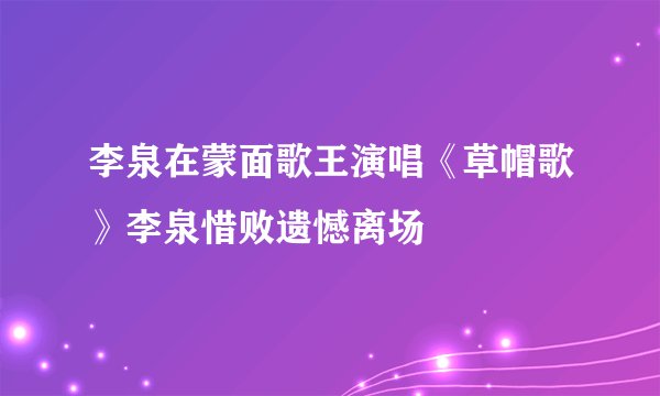 李泉在蒙面歌王演唱《草帽歌》李泉惜败遗憾离场
