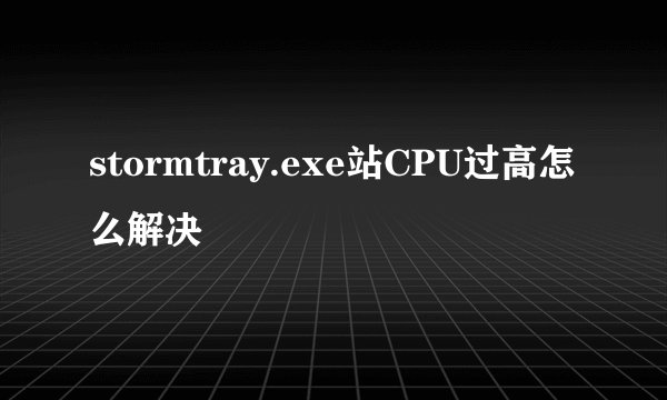 stormtray.exe站CPU过高怎么解决