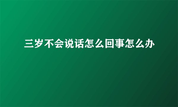 三岁不会说话怎么回事怎么办